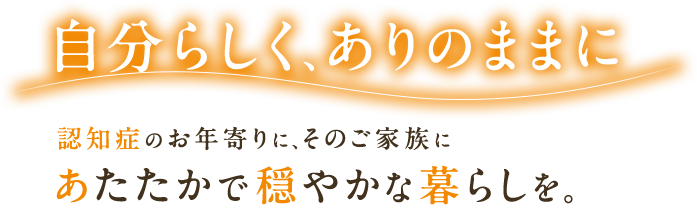 自分らしく、ありのままに　認知症のお年寄りに、そのご家族にあたたかで穏やかな暮らしを。